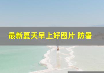 最新夏天早上好图片 防暑